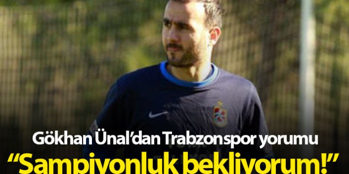 Gökhan Ünal'dan Trabzonspor yorumu: Şampiyonluk bekliyorum