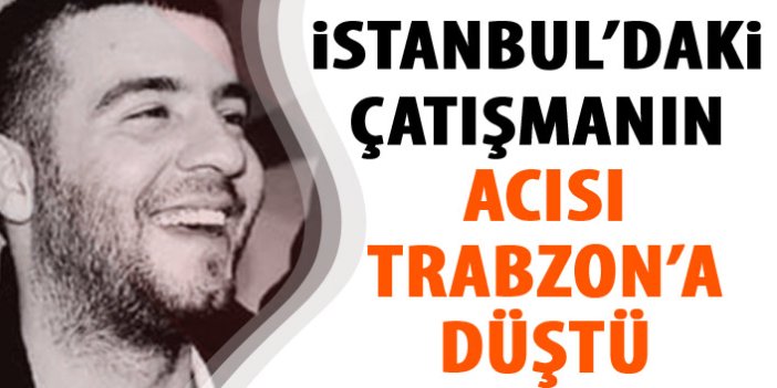 İstanbul'daki çatışmanın acısı Trabzon'a düştü!