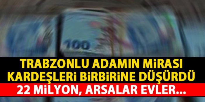 Trabzonlu adamın 22 milyonluk mirası kardeşleri düşman etti