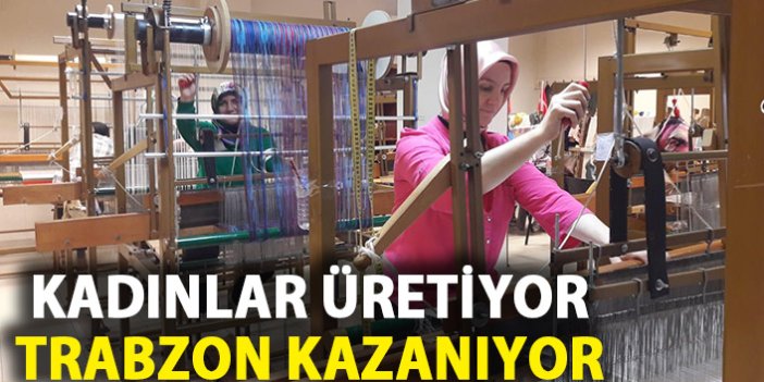 Kadınlar üretiyor Trabzon kazanıyor