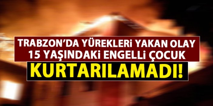 Trabzon'da yürekleri yakan olay! Engelli çocuk yangında hayatını kaybetti!