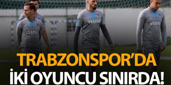 Trabzonspor'da iki futbolcu sınırda