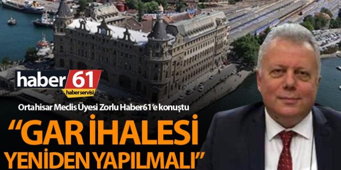 Ortahisar Meclis Üyesi Zorlu Haber61’e konuştu – İstanbul’da Gar İhalesi yeniden yapılmalı