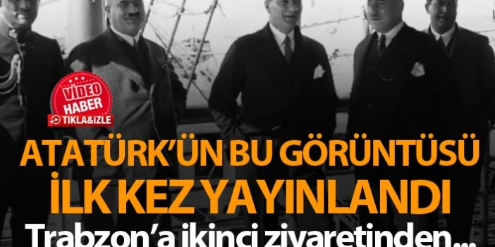 Atatürk'ün Trabzon seyahatinden hiç yayınlanmamış görüntü
