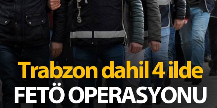 Trabzon dahil 4 ilde FETÖ operasyonu