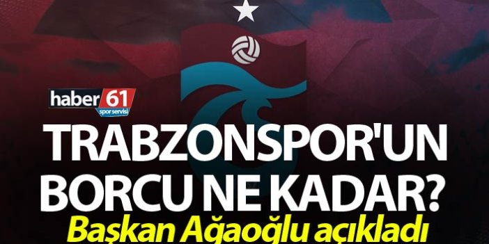 Trabzonspor'un borcu ne kadar? başkan Ağaoğlu açıkladı