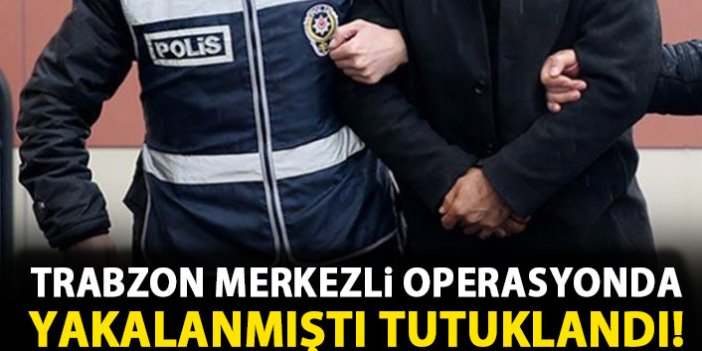 Trabzon merkezli operasyonda gözaltına alınmıştı! Tutuklandı!