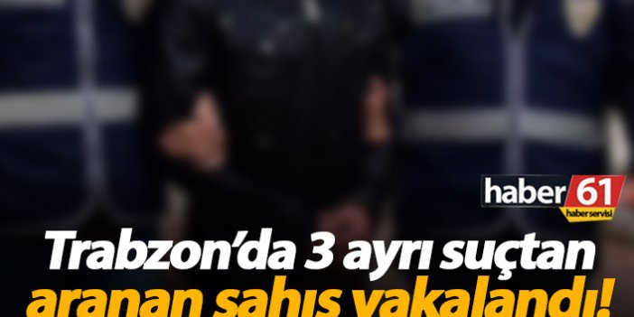Trabzon'da 3 ayrı suçtan aranan şahıs yakalandı