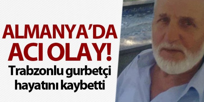 Acı Olay - Trabzonlu gurbetçi hayatını kaybetti