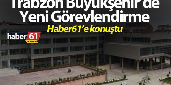 Trabzon Büyükşehir’de yeni görevlendirme – Haber61’e konuştu