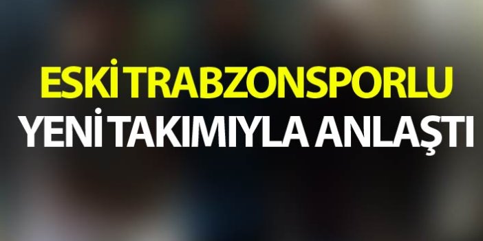 Eski Trabzonsporlu yeni takımıyla anlaştı