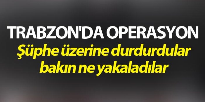 Trabzon'da Operasyon - Şüphe üzerine durdurdular bakın ne yakaladılar