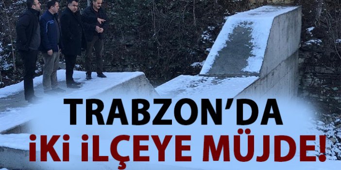 Trabzon'da iki ilçeye müjde!