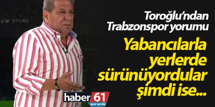 Erman Toroğlu: Trabzonspor yabancılarla yerlerde sürünüyordu şimdi ise...