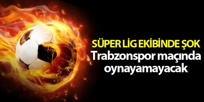 Süper Lig ekibinde şok - Trabzonspor maçında oynayamayacak