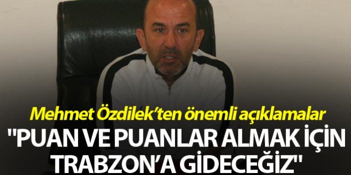Mehmet Özdilek: "Puan ve puanlar almak için Trabzon’a gideceğiz"
