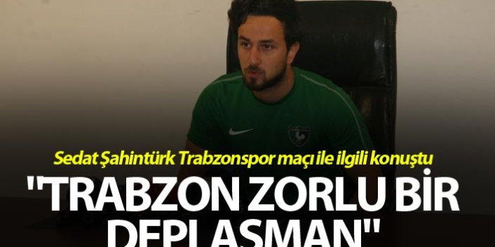 Sedat Şahintürk: "Trabzon zorlu bir deplasman"