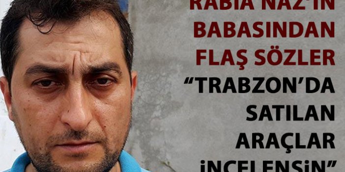 Rabia Naz'ı babasından flaş sözler: Trabzon'da satılan araçlar incelensin