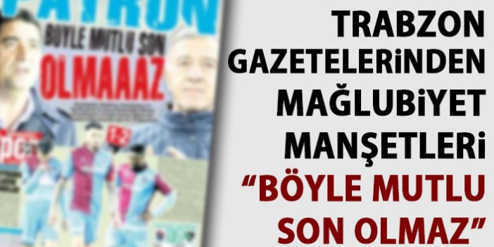 Trabzon Gazeteleri'nin mağlubiyet yorumu: Patron böyle mutlu son olmaz