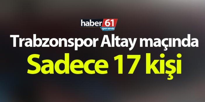 Trabzonspor Altay maçında sadece 17 kişi