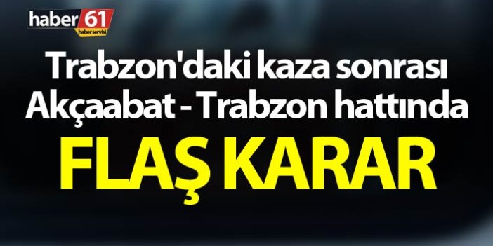 Trabzon'daki kaza sonrası Akçaabat - Trabzon hattında flaş karar