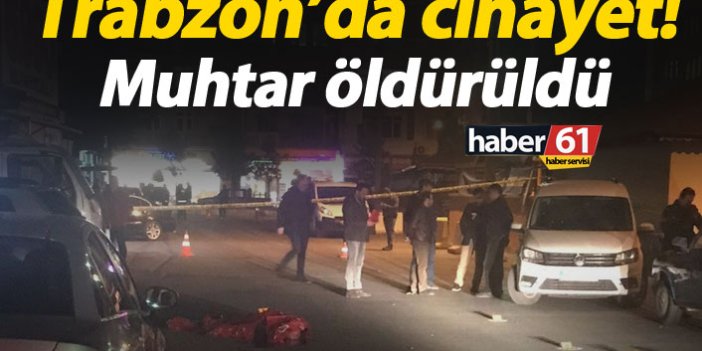 Trabzon'da cinayet! Muhtar öldürüldü