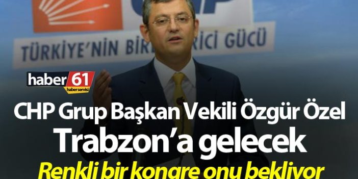CHP Grup Başkan Vekili Özgür Özel Trabzon’a gelecek