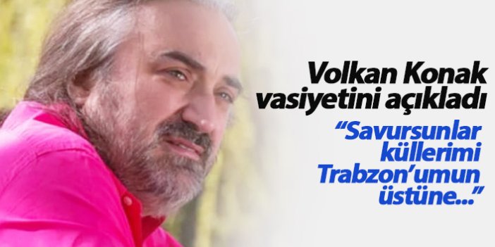 Volkan Konak vasiyetini açıkladı: Savursunlar küllerimi Trabzon'umun üstüne...