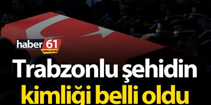 Trabzonlu şehidin kimliği belli oldu