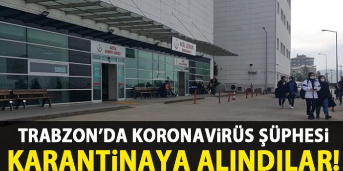 Trabzon'da koronavirüs şüphesi! Karantinaya alındılar
