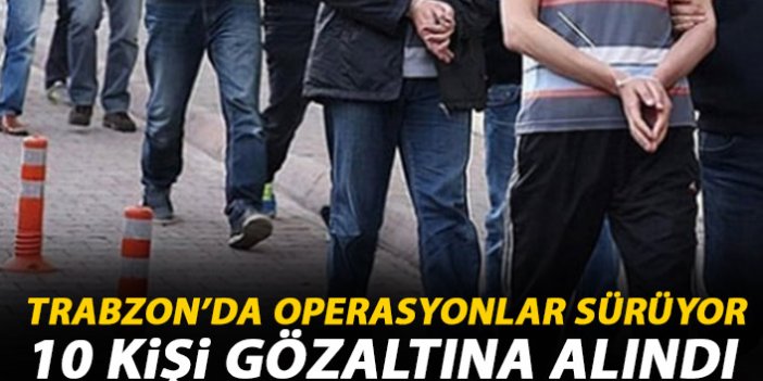 Trabzon’da 10 kişi yakalandı! Operasyonlar sürüyor