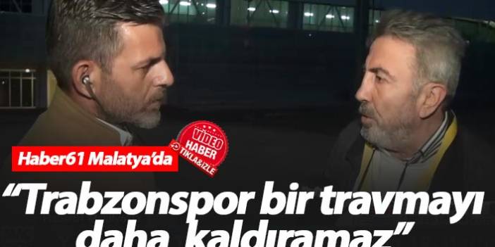 "Trabzonspor bir travmayı daha kaldıramaz"