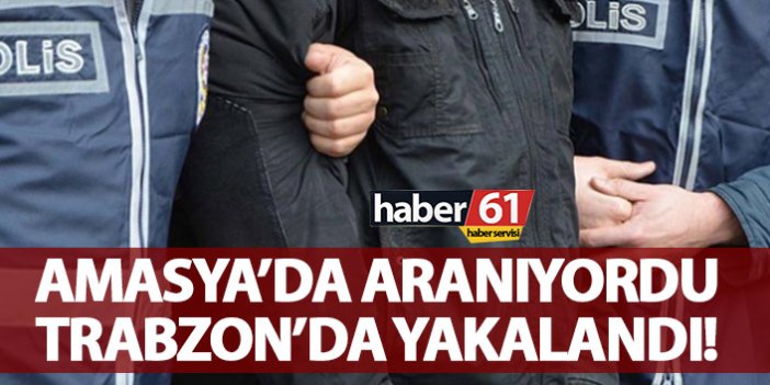 Amasya’da aranıyordu Trabzon’da yakalandı!