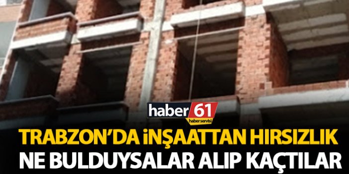 Trabzon’da inşaattan hırsızlık! Ne bulduysalar aldılar!