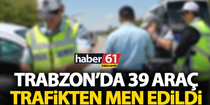 Trabzon’da 39 araç trafikten men edildi