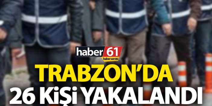 Trabzon’da 26 kişi yakalandı!