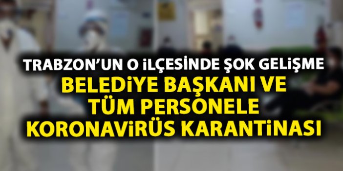 Trabzon’un ilçesinde Belediye Başkanı ve tüm personele koronavirüs karantinası