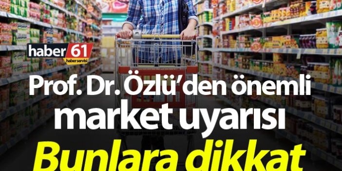 Prof. Dr. Özlü’den önemli market uyarısı: Bunlara dikkat