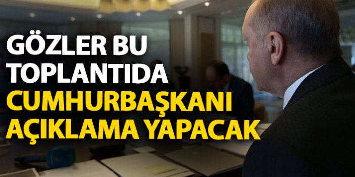 Gözler bu toplantıya çevrildi! Cumhurbaşkanı Erdoğan açıklama yapacak