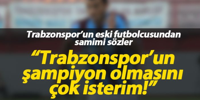 "Trabzonsporun şampiyon olmasını çok isterim"