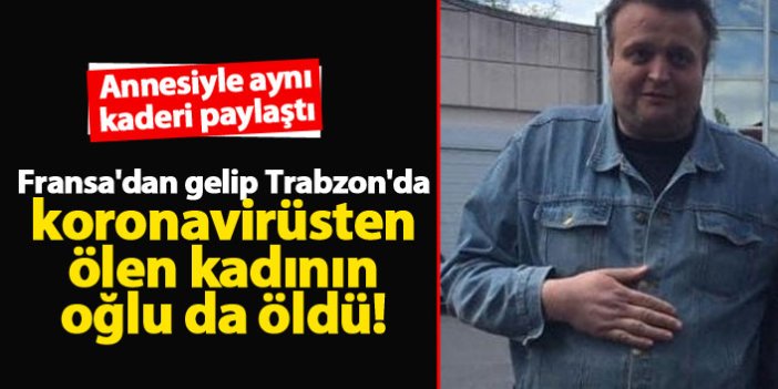 Fransa'dan gelip Trabzon'da koronavirüsten ölen kadının oğlu da öldü!