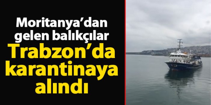 Moritanya'dan gelen balıkçılar Trabzon'da karantinaya alındı