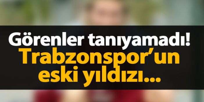 Trabzonspor'un eski yıldızını görenler tanıyamadı