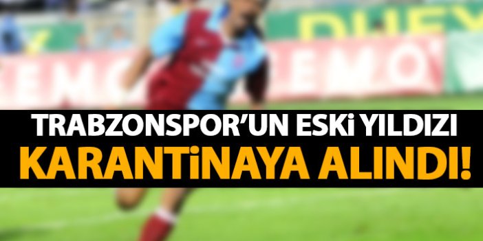 Trabzonspor'un eski yıldızı karantinaya alındı