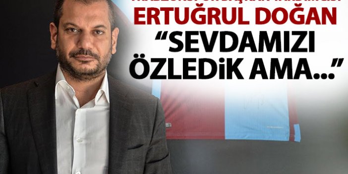 Trabzonspor Başkan Yardımcısı Ertuğrul Doğan: Sevdamızı özledik ama...