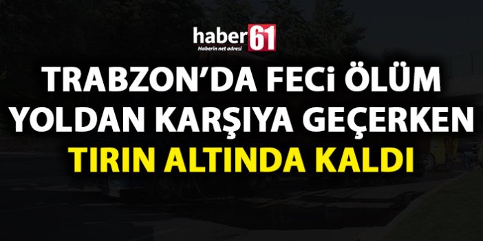 Trabzon’da yoldan karşıya geçmek istedi tırın altında kaldı