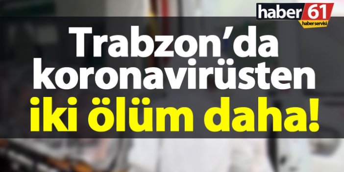 Trabzon’da koronavirüsten iki ölüm birden!