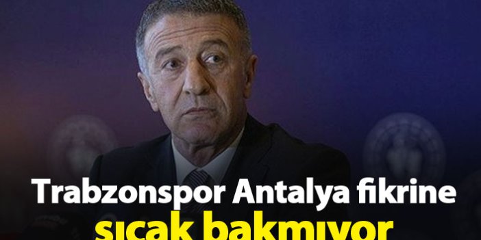 Trabzonspor Antalya fikrine sıcak bakmıyor