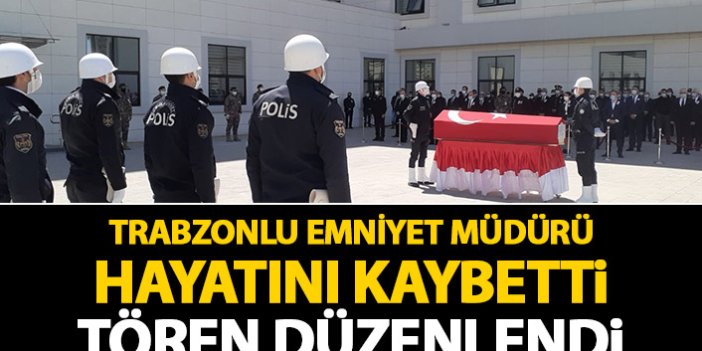 Trabzonlu Emniyet Müdürü hayatını kaybett! Tören düzenlendi