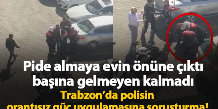 Trabzon'da polisin orantısız güç uygulamasına soruşturma!